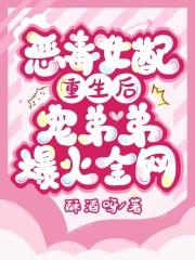 恶毒女配重生后，宠弟弟爆火全网